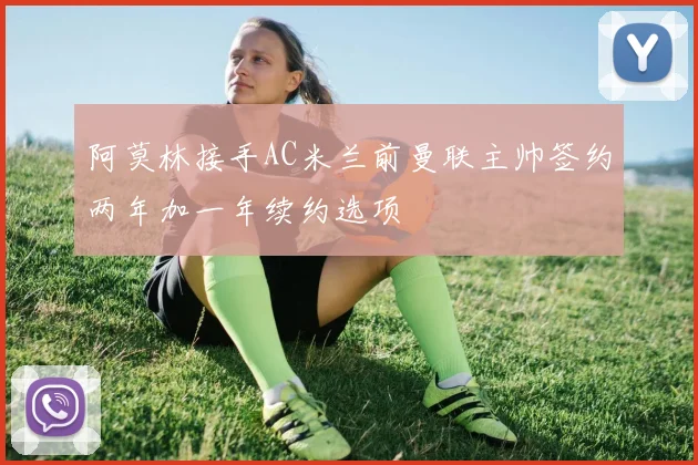 阿莫林接手AC米兰前曼联主帅签约两年加一年续约选项