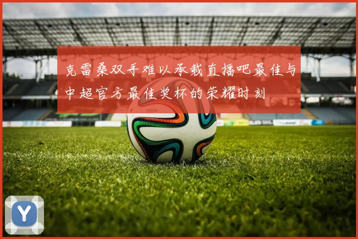 克雷桑双手难以承载直播吧最佳与中超官方最佳奖杯的荣耀时刻