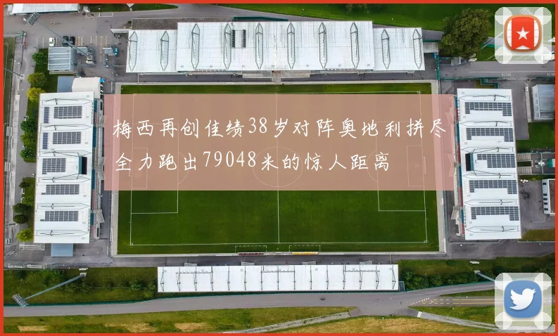 梅西再创佳绩38岁对阵奥地利拼尽全力跑出79048米的惊人距离