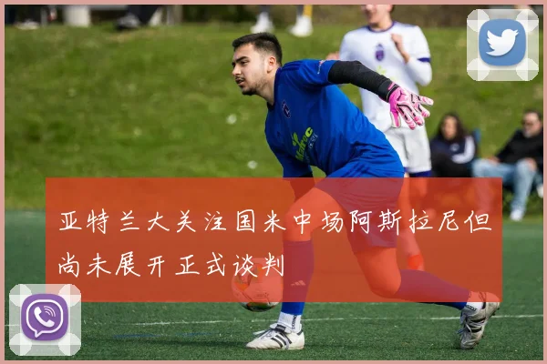 亚特兰大关注国米中场阿斯拉尼但尚未展开正式谈判
