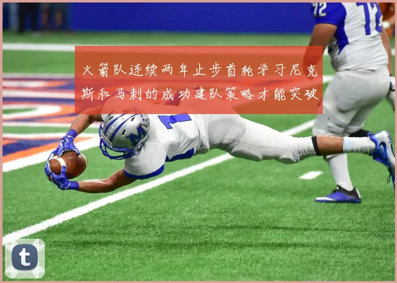 火箭队连续两年止步首轮学习尼克斯和马刺的成功建队策略才能突破瓶颈