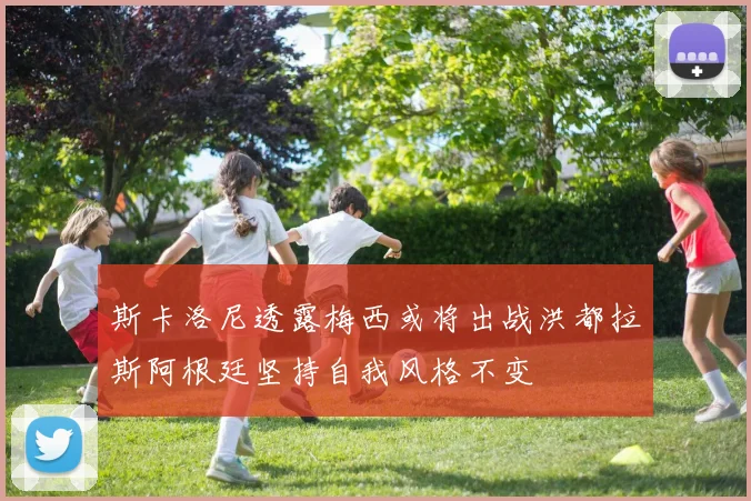 斯卡洛尼透露梅西或将出战洪都拉斯阿根廷坚持自我风格不变