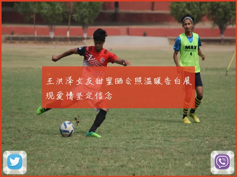 王洪泽女友甜蜜晒合照温暖告白展现爱情坚定信念