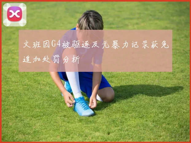 文班因G4被驱逐及无暴力记录获免追加处罚分析