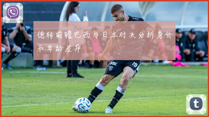 德转前瞻巴西与日本对决分析身价和年龄差异