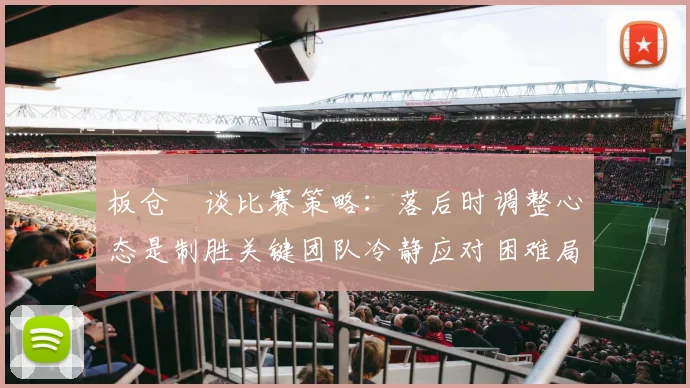 板仓滉谈比赛策略：落后时调整心态是制胜关键团队冷静应对困难局面