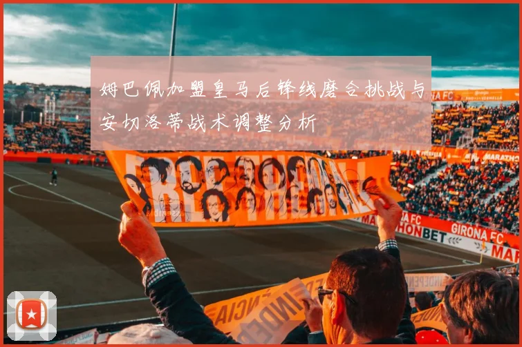 姆巴佩加盟皇马后锋线磨合挑战与安切洛蒂战术调整分析
