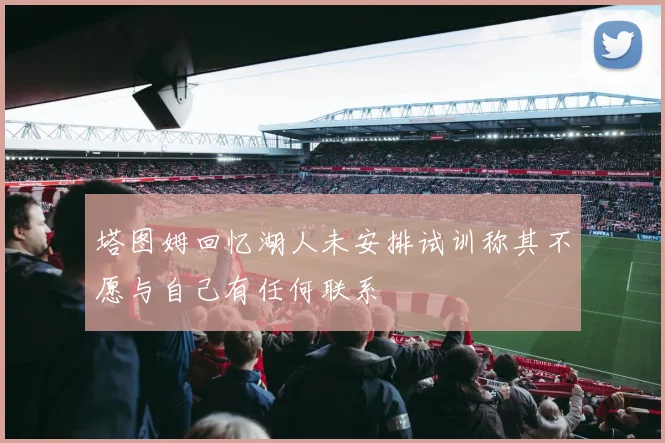 塔图姆回忆湖人未安排试训称其不愿与自己有任何联系