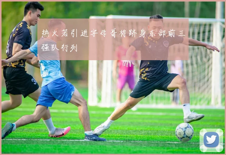 热火若引进字母哥将跻身东部前三强队行列