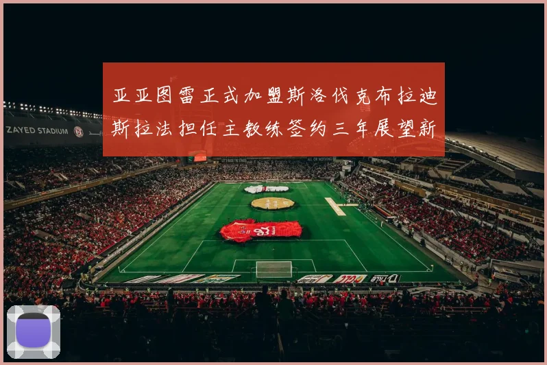 亚亚图雷正式加盟斯洛伐克布拉迪斯拉法担任主教练签约三年展望新篇章