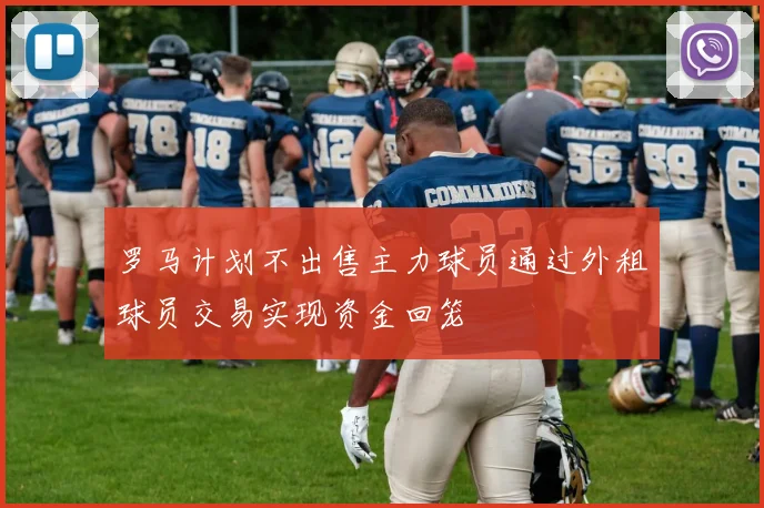 罗马计划不出售主力球员通过外租球员交易实现资金回笼