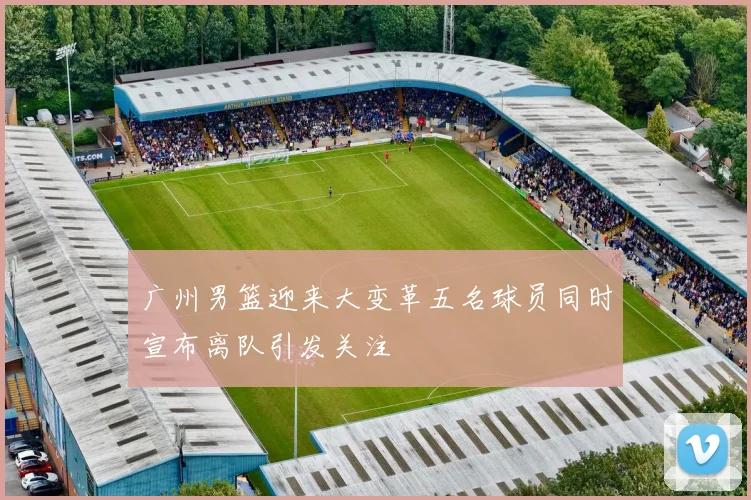 广州男篮迎来大变革五名球员同时宣布离队引发关注