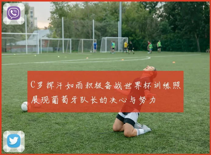 C罗挥汗如雨积极备战世界杯训练照展现葡萄牙队长的决心与努力