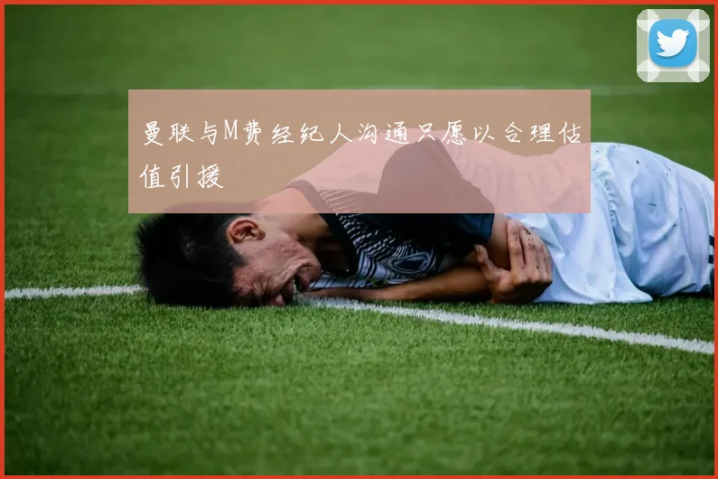 曼联与M费经纪人沟通只愿以合理估值引援
