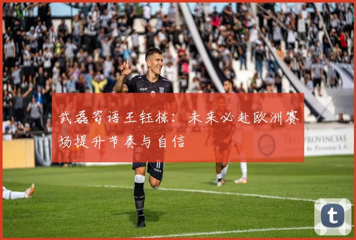 武磊寄语王钰栋：未来必赴欧洲赛场提升节奏与自信
