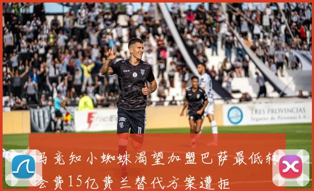 马竞知小蜘蛛渴望加盟巴萨最低转会费15亿费兰替代方案遭拒