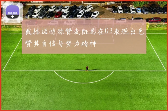 戴格诺特称赞麦凯恩在G3表现出色赞其自信与努力精神