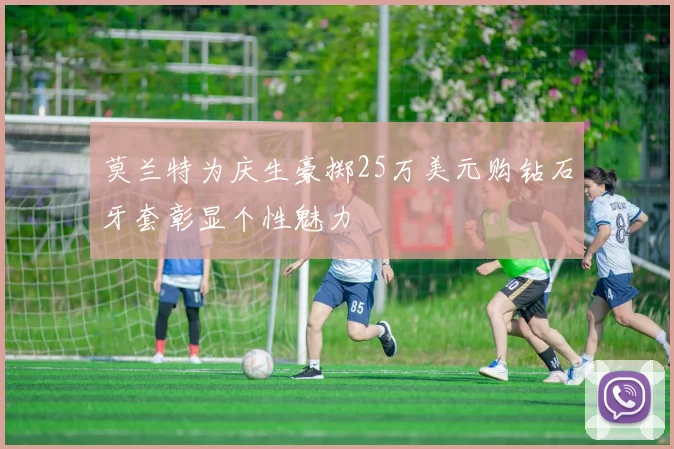 莫兰特为庆生豪掷25万美元购钻石牙套彰显个性魅力