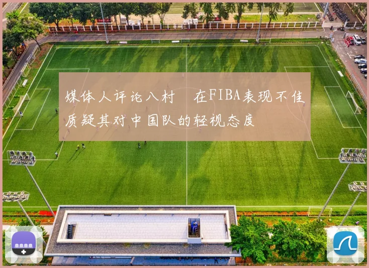 媒体人评论八村塁在FIBA表现不佳质疑其对中国队的轻视态度