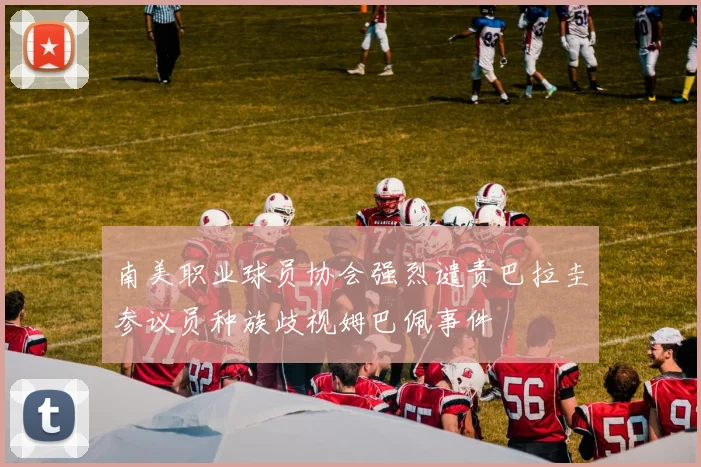 南美职业球员协会强烈谴责巴拉圭参议员种族歧视姆巴佩事件