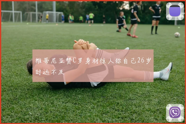 维蒂尼亚赞C罗身材惊人称自己26岁时远不及