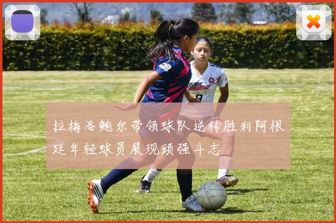 拉梅洛鲍尔带领球队逆转胜利阿根廷年轻球员展现顽强斗志