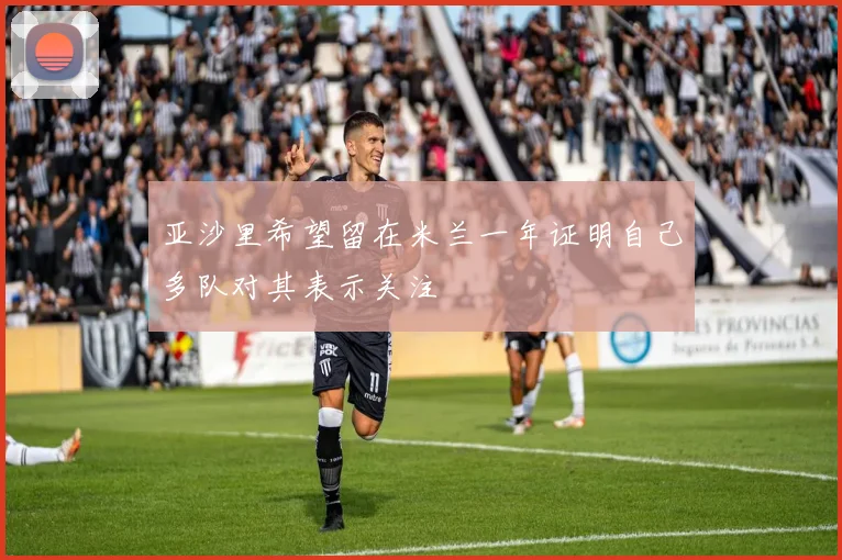 亚沙里希望留在米兰一年证明自己多队对其表示关注