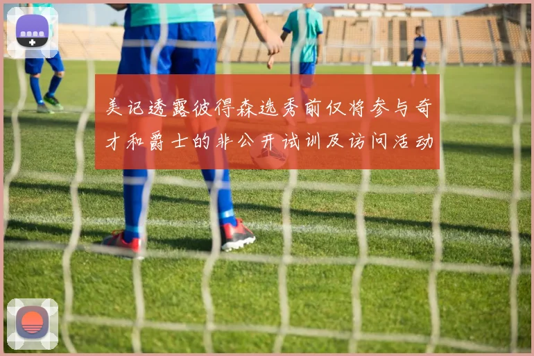 美记透露彼得森选秀前仅将参与奇才和爵士的非公开试训及访问活动