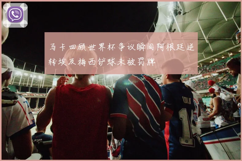 马卡回顾世界杯争议瞬间阿根廷逆转埃及梅西铲球未被罚牌