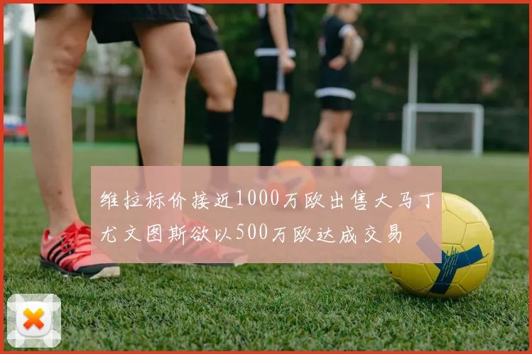 维拉标价接近1000万欧出售大马丁尤文图斯欲以500万欧达成交易