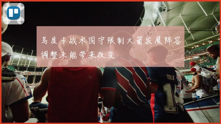 乌度卡战术固守限制火箭发展阵容调整未能带来改变