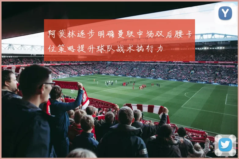 阿莫林逐步明确曼联中场双后腰卡位策略提升球队战术执行力