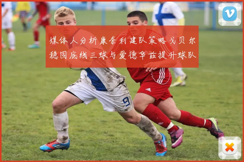 媒体人分析康奈利建队策略戈贝尔稳固底线三球与爱德华兹提升球队上限